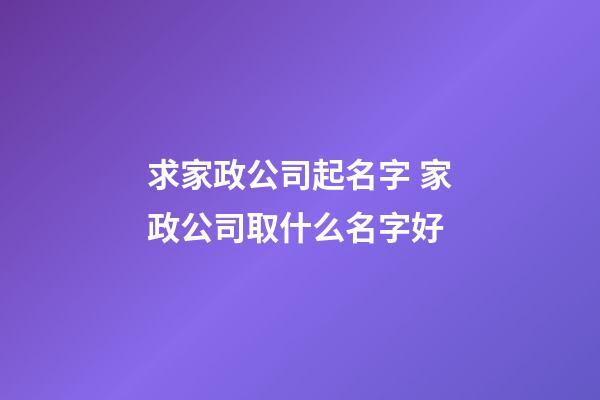 求家政公司起名字 家政公司取什么名字好-第1張-公司起名-玄機派